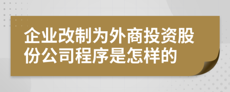 企业改制为外商投资股份公司程序是怎样的