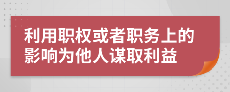 利用职权或者职务上的影响为他人谋取利益