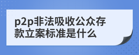 p2p非法吸收公众存款立案标准是什么