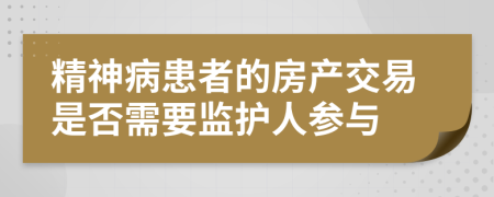 精神病患者的房产交易是否需要监护人参与