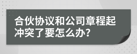 合伙协议和公司章程起冲突了要怎么办？