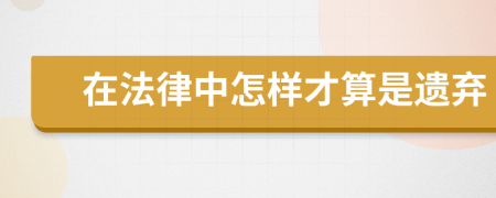 在法律中怎样才算是遗弃