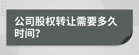 公司股权转让需要多久时间？