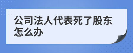 公司法人代表死了股东怎么办