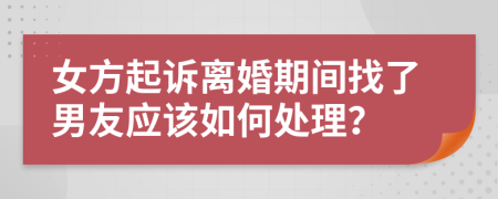 女方起诉离婚期间找了男友应该如何处理？