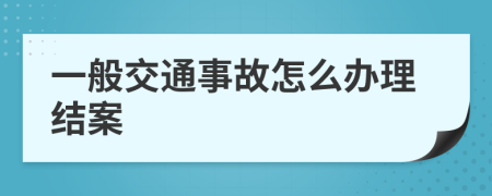 一般交通事故怎么办理结案
