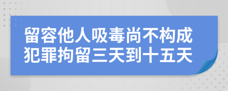 留容他人吸毒尚不构成犯罪拘留三天到十五天