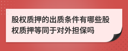 股权质押的出质条件有哪些股权质押等同于对外担保吗