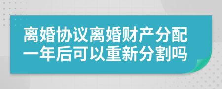 离婚协议离婚财产分配一年后可以重新分割吗