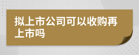 拟上市公司可以收购再上市吗