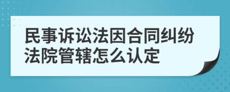 民事诉讼法因合同纠纷法院管辖怎么认定