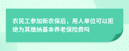 农民工参加新农保后，用人单位可以拒绝为其缴纳基本养老保险费吗