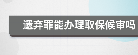 遗弃罪能办理取保候审吗