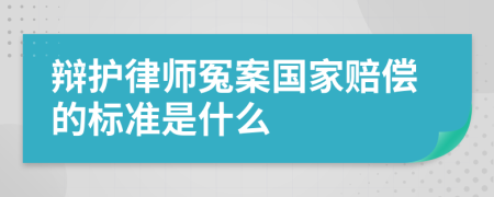 辩护律师冤案国家赔偿的标准是什么