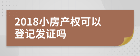 2018小房产权可以登记发证吗