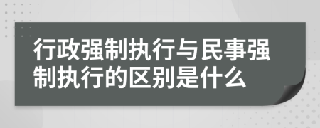 行政强制执行与民事强制执行的区别是什么