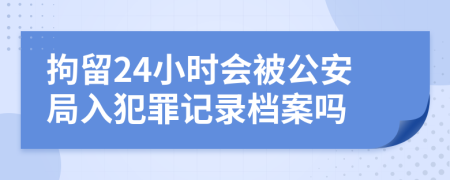 拘留24小时会被公安局入犯罪记录档案吗