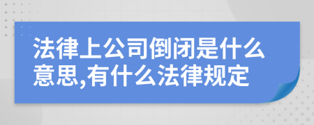 法律上公司倒闭是什么意思,有什么法律规定