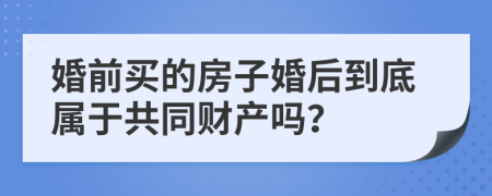 婚前买的房子婚后到底属于共同财产吗？