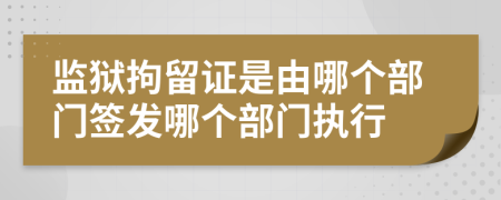 监狱拘留证是由哪个部门签发哪个部门执行