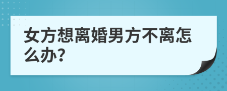 女方想离婚男方不离怎么办？