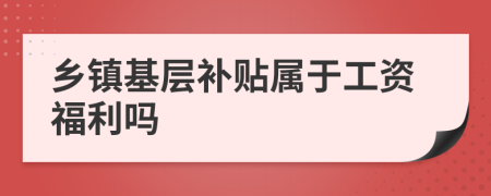 乡镇基层补贴属于工资福利吗