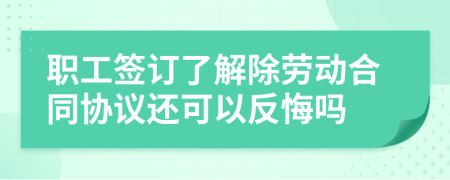 职工签订了解除劳动合同协议还可以反悔吗