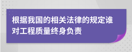 根据我国的相关法律的规定谁对工程质量终身负责