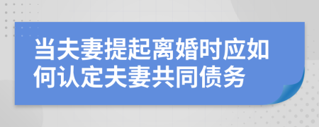 当夫妻提起离婚时应如何认定夫妻共同债务