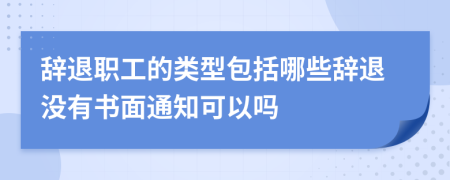 辞退职工的类型包括哪些辞退没有书面通知可以吗