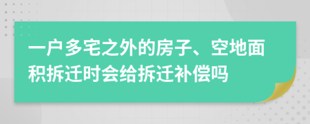 一户多宅之外的房子、空地面积拆迁时会给拆迁补偿吗