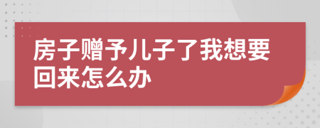 房子赠予儿子了我想要回来怎么办