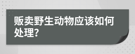 贩卖野生动物应该如何处理？