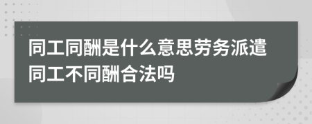 同工同酬是什么意思劳务派遣同工不同酬合法吗