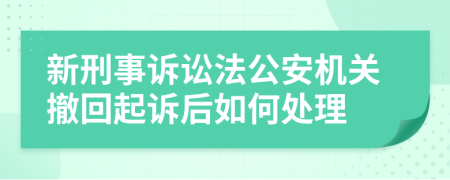 新刑事诉讼法公安机关撤回起诉后如何处理