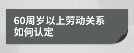 60周岁以上劳动关系如何认定
