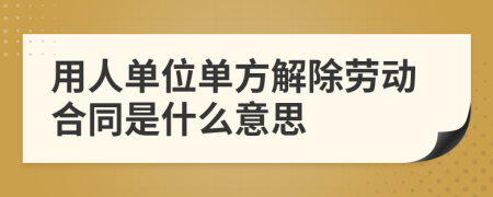 用人单位单方解除劳动合同是什么意思