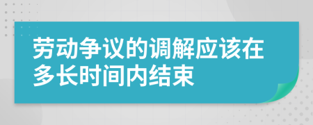劳动争议的调解应该在多长时间内结束