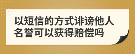 以短信的方式诽谤他人名誉可以获得赔偿吗