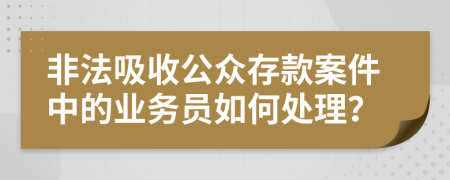 非法吸收公众存款案件中的业务员如何处理？