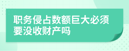 职务侵占数额巨大必须要没收财产吗