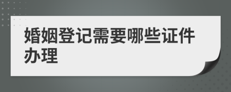 婚姻登记需要哪些证件办理