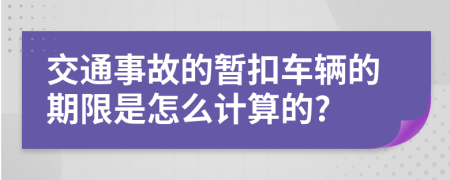 交通事故的暂扣车辆的期限是怎么计算的?