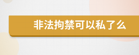 非法拘禁可以私了么