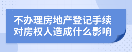 不办理房地产登记手续对房权人造成什么影响