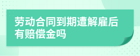 劳动合同到期遭解雇后有赔偿金吗