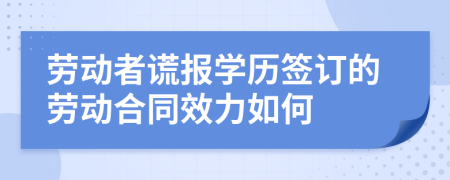 劳动者谎报学历签订的劳动合同效力如何