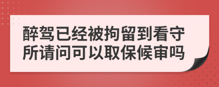 醉驾已经被拘留到看守所请问可以取保候审吗