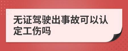 无证驾驶出事故可以认定工伤吗