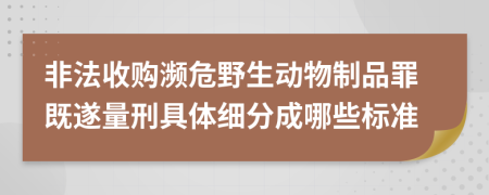 非法收购濒危野生动物制品罪既遂量刑具体细分成哪些标准